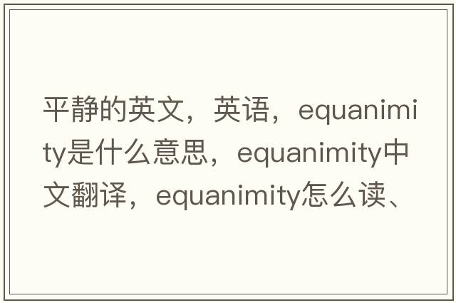 平静的英文，英语，equanimity是什么意思，equanimity中文翻译，equanimity怎么读、发音、用法及例句