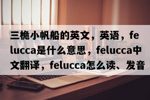 三桅小帆船的英文，英语，felucca是什么意思，felucca中文翻译，felucca怎么读、发音、用法及例句