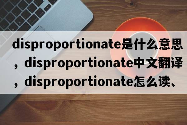 disproportionate是什么意思，disproportionate中文翻译，disproportionate怎么读、发音、用法及例句