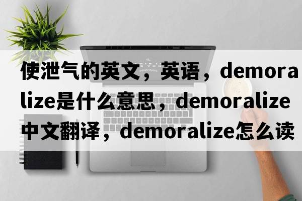 使泄气的英文，英语，demoralize是什么意思，demoralize中文翻译，demoralize怎么读、发音、用法及例句