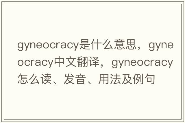 gyneocracy是什么意思，gyneocracy中文翻译，gyneocracy怎么读、发音、用法及例句