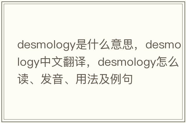 desmology是什么意思，desmology中文翻译，desmology怎么读、发音、用法及例句