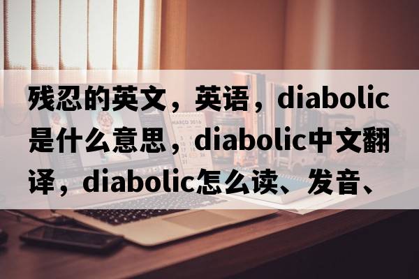 残忍的英文，英语，diabolic是什么意思，diabolic中文翻译，diabolic怎么读、发音、用法及例句