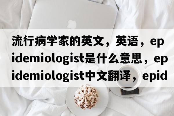 流行病学家的英文，英语，epidemiologist是什么意思，epidemiologist中文翻译，epidemiologist怎么读、发音、用法及例句