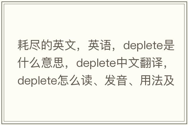 耗尽的英文，英语，deplete是什么意思，deplete中文翻译，deplete怎么读、发音、用法及例句