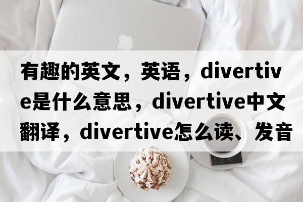 有趣的英文，英语，divertive是什么意思，divertive中文翻译，divertive怎么读、发音、用法及例句