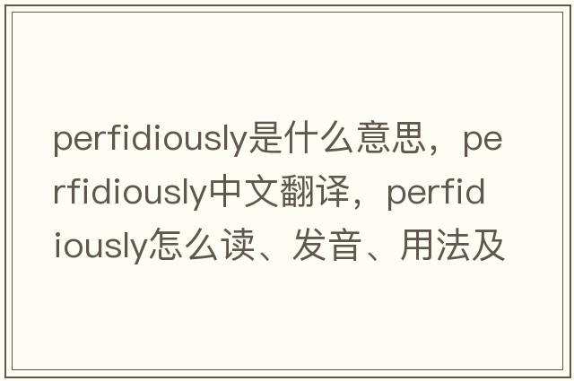 perfidiously是什么意思，perfidiously中文翻译，perfidiously怎么读、发音、用法及例句