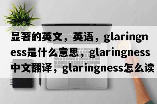 显著的英文，英语，glaringness是什么意思，glaringness中文翻译，glaringness怎么读、发音、用法及例句