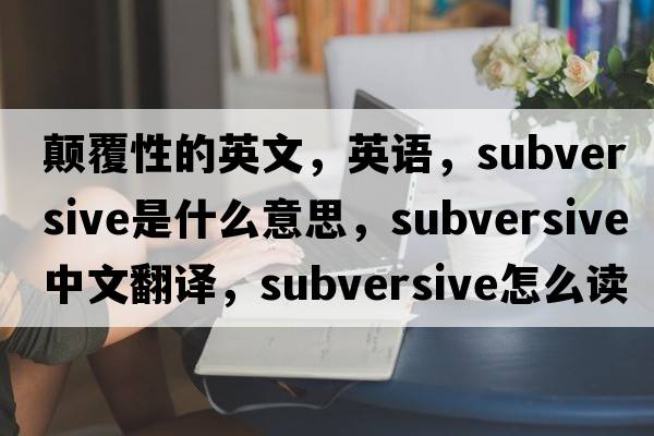 颠覆性的英文，英语，subversive是什么意思，subversive中文翻译，subversive怎么读、发音、用法及例句