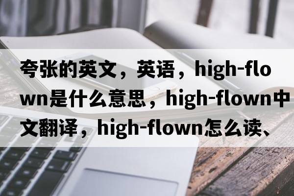 夸张的英文，英语，high-flown是什么意思，high-flown中文翻译，high-flown怎么读、发音、用法及例句