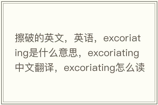 擦破的英文，英语，excoriating是什么意思，excoriating中文翻译，excoriating怎么读、发音、用法及例句