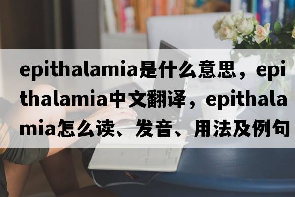 epithalamia是什么意思，epithalamia中文翻译，epithalamia怎么读、发音、用法及例句