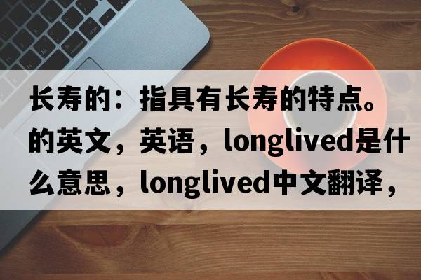 长寿的：指具有长寿的特点。的英文，英语，longlived是什么意思，longlived中文翻译，longlived怎么读、发音、用法及例句