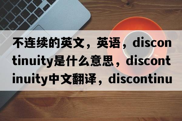 不连续的英文，英语，discontinuity是什么意思，discontinuity中文翻译，discontinuity怎么读、发音、用法及例句