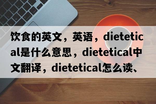 饮食的英文，英语，dietetical是什么意思，dietetical中文翻译，dietetical怎么读、发音、用法及例句