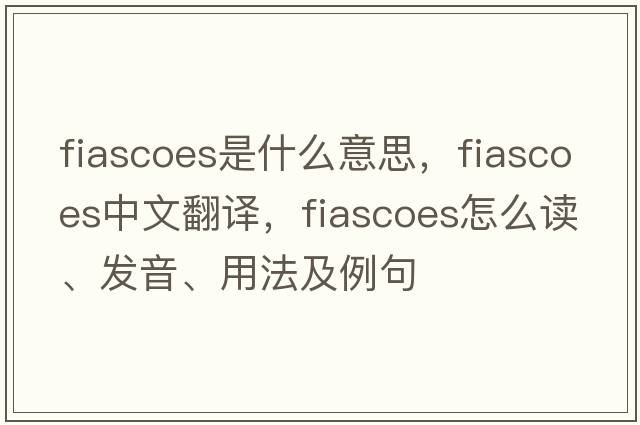 fiascoes是什么意思，fiascoes中文翻译，fiascoes怎么读、发音、用法及例句