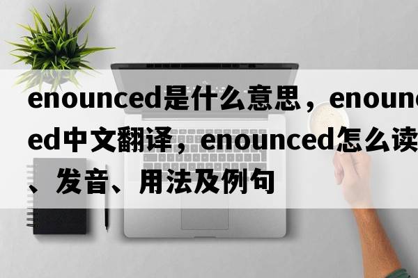 enounced是什么意思，enounced中文翻译，enounced怎么读、发音、用法及例句