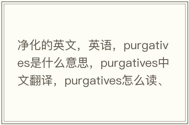 净化的英文，英语，purgatives是什么意思，purgatives中文翻译，purgatives怎么读、发音、用法及例句