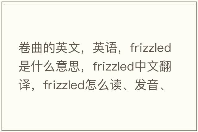 卷曲的英文，英语，frizzled是什么意思，frizzled中文翻译，frizzled怎么读、发音、用法及例句