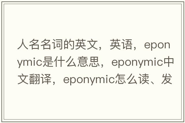 人名名词的英文，英语，eponymic是什么意思，eponymic中文翻译，eponymic怎么读、发音、用法及例句