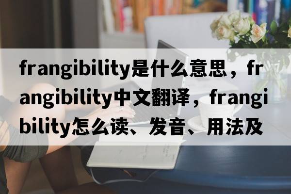 frangibility是什么意思，frangibility中文翻译，frangibility怎么读、发音、用法及例句