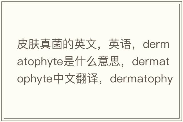 皮肤真菌的英文，英语，dermatophyte是什么意思，dermatophyte中文翻译，dermatophyte怎么读、发音、用法及例句