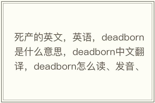 死产的英文，英语，deadborn是什么意思，deadborn中文翻译，deadborn怎么读、发音、用法及例句