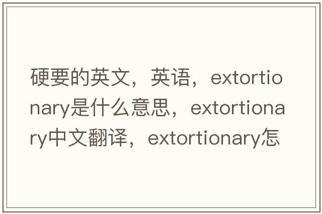 硬要的英文，英语，extortionary是什么意思，extortionary中文翻译，extortionary怎么读、发音、用法及例句