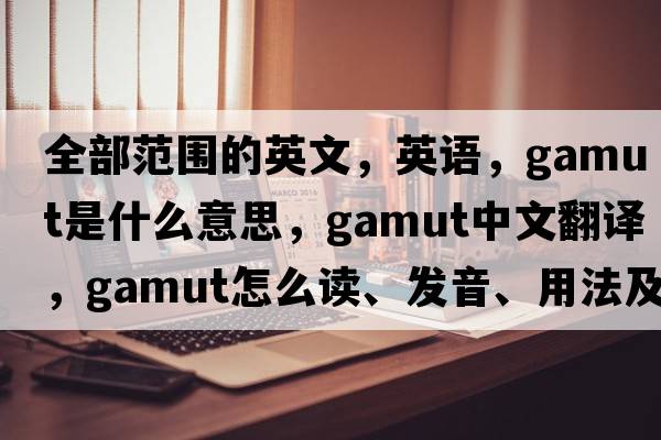 全部范围的英文，英语，gamut是什么意思，gamut中文翻译，gamut怎么读、发音、用法及例句