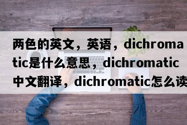 两色的英文，英语，dichromatic是什么意思，dichromatic中文翻译，dichromatic怎么读、发音、用法及例句