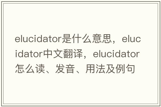 elucidator是什么意思，elucidator中文翻译，elucidator怎么读、发音、用法及例句