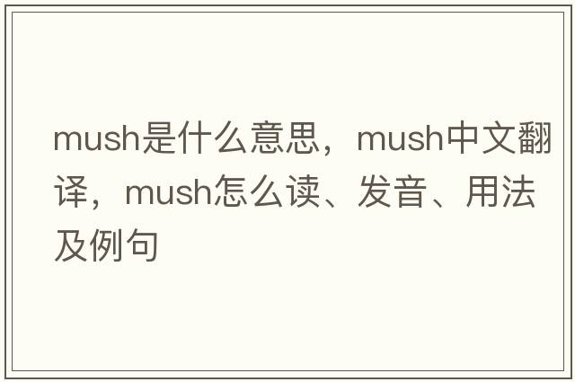 mush是什么意思，mush中文翻译，mush怎么读、发音、用法及例句