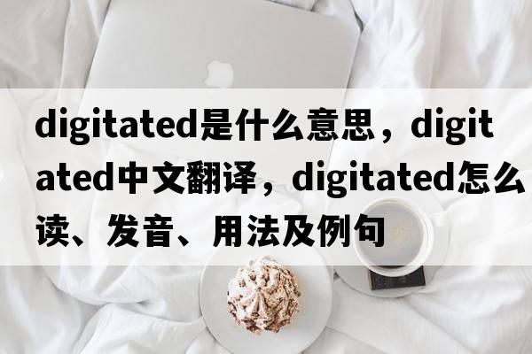 digitated是什么意思，digitated中文翻译，digitated怎么读、发音、用法及例句