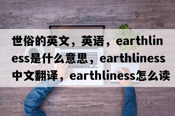 世俗的英文，英语，earthliness是什么意思，earthliness中文翻译，earthliness怎么读、发音、用法及例句