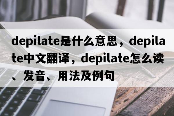 depilate是什么意思，depilate中文翻译，depilate怎么读、发音、用法及例句