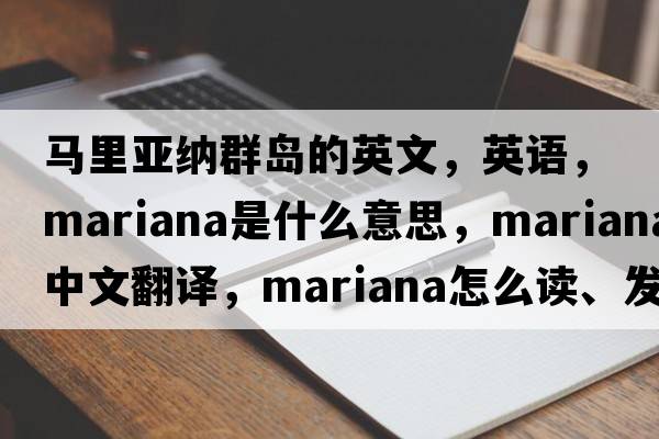 马里亚纳群岛的英文，英语，Mariana是什么意思，Mariana中文翻译，Mariana怎么读、发音、用法及例句