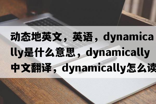 动态地英文，英语，dynamically是什么意思，dynamically中文翻译，dynamically怎么读、发音、用法及例句