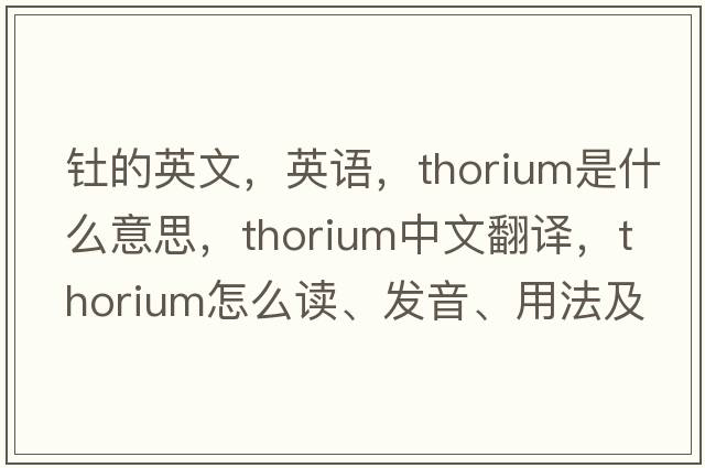 钍的英文，英语，thorium是什么意思，thorium中文翻译，thorium怎么读、发音、用法及例句