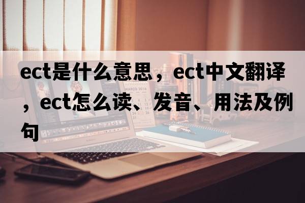 ect是什么意思，ect中文翻译，ect怎么读、发音、用法及例句