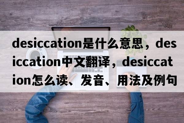 desiccation是什么意思，desiccation中文翻译，desiccation怎么读、发音、用法及例句