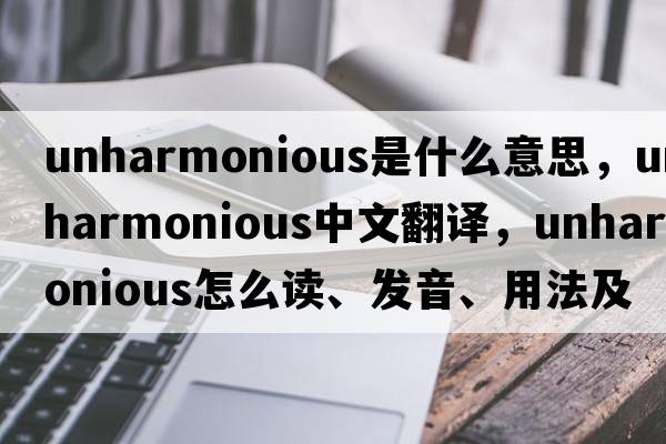 unharmonious是什么意思，unharmonious中文翻译，unharmonious怎么读、发音、用法及例句