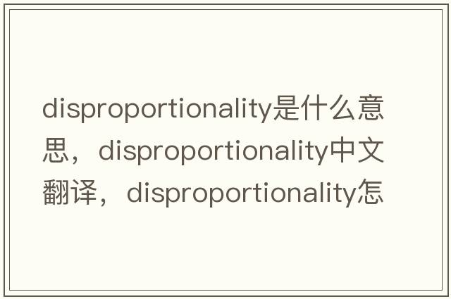 disproportionality是什么意思，disproportionality中文翻译，disproportionality怎么读、发音、用法及例句