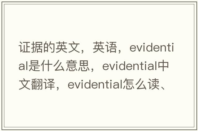 证据的英文，英语，evidential是什么意思，evidential中文翻译，evidential怎么读、发音、用法及例句