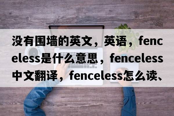 没有围墙的英文，英语，fenceless是什么意思，fenceless中文翻译，fenceless怎么读、发音、用法及例句