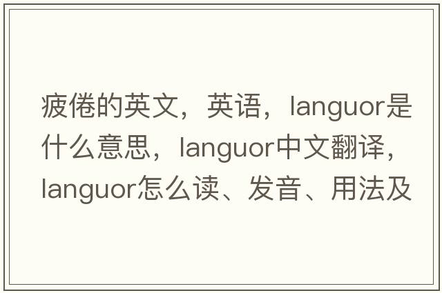 疲倦的英文，英语，languor是什么意思，languor中文翻译，languor怎么读、发音、用法及例句