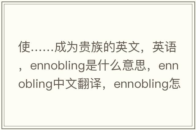 使……成为贵族的英文，英语，ennobling是什么意思，ennobling中文翻译，ennobling怎么读、发音、用法及例句