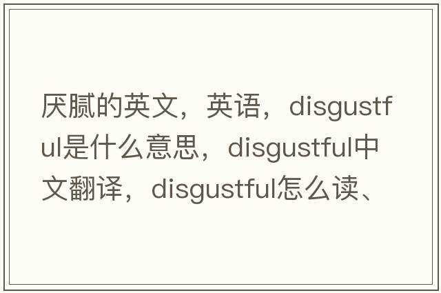 厌腻的英文，英语，disgustful是什么意思，disgustful中文翻译，disgustful怎么读、发音、用法及例句