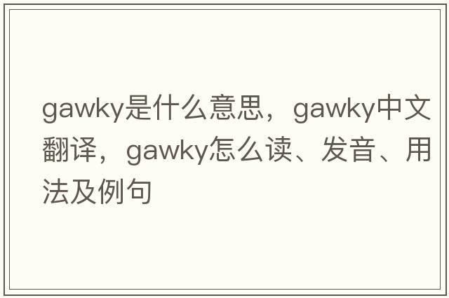 gawky是什么意思，gawky中文翻译，gawky怎么读、发音、用法及例句