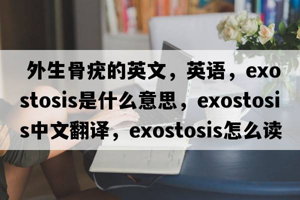  外生骨疣的英文，英语，exostosis是什么意思，exostosis中文翻译，exostosis怎么读、发音、用法及例句