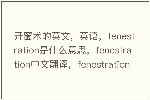 开窗术的英文，英语，fenestration是什么意思，fenestration中文翻译，fenestration怎么读、发音、用法及例句